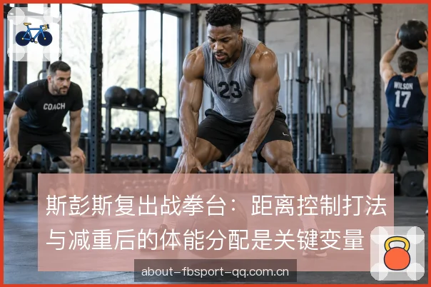 斯彭斯复出战拳台：距离控制打法与减重后的体能分配是关键变量