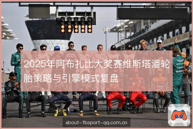 2025年阿布扎比大奖赛维斯塔潘轮胎策略与引擎模式复盘 2025年阿布扎比大奖赛维斯塔潘轮胎策略与引擎模式复盘