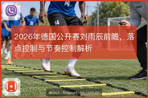 2026年德国公开赛刘雨辰前瞻，落点控制与节奏控制解析