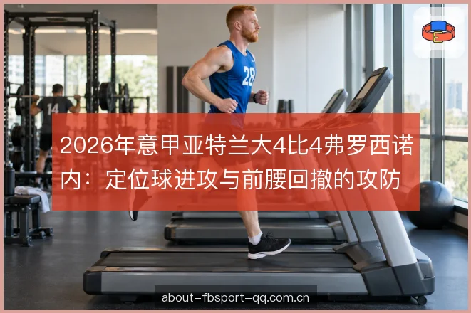 2026年意甲亚特兰大4比4弗罗西诺内：定位球进攻与前腰回撤的攻防复盘